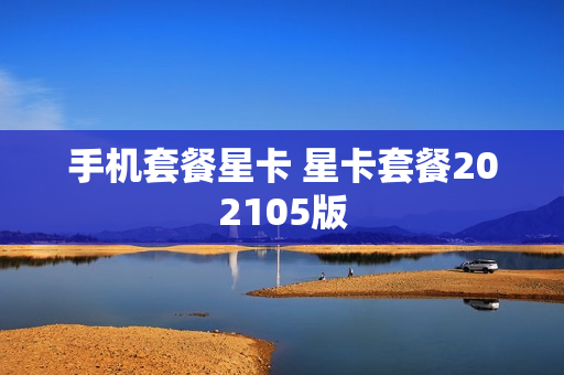 手机套餐星卡 星卡套餐202105版