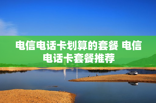 电信电话卡划算的套餐 电信电话卡套餐推荐