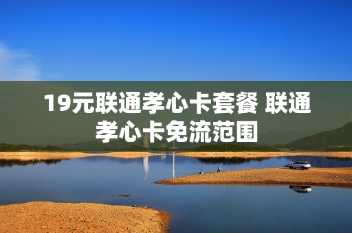 19元联通孝心卡套餐 联通孝心卡免流范围