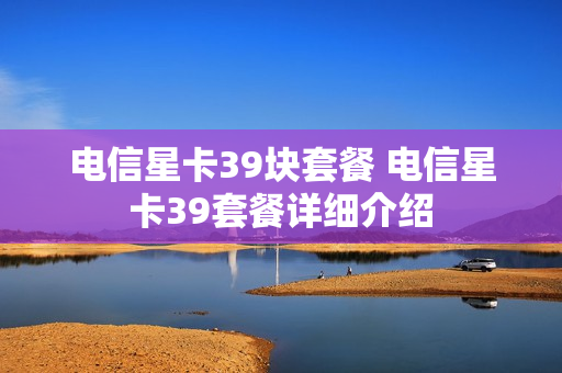 电信星卡39块套餐 电信星卡39套餐详细介绍