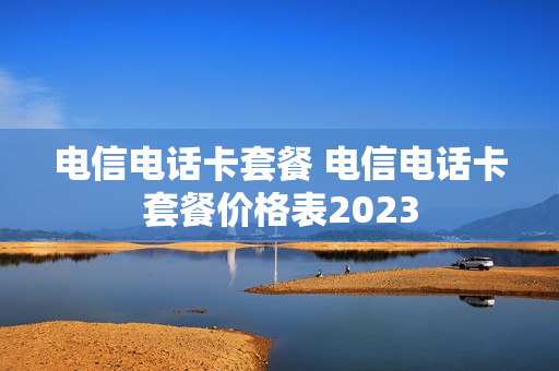电信电话卡套餐 电信电话卡套餐价格表2023