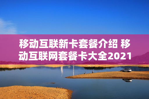 移动互联新卡套餐介绍 移动互联网套餐卡大全2021