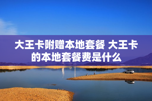 大王卡附赠本地套餐 大王卡的本地套餐费是什么