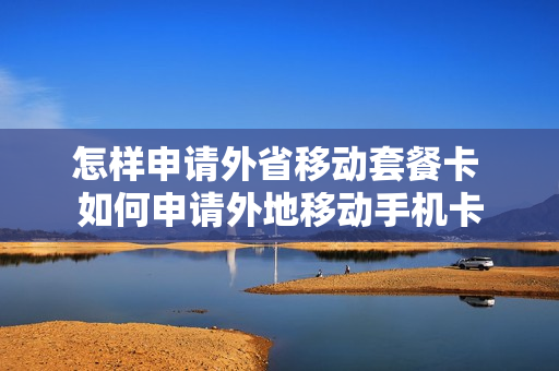 怎样申请外省移动套餐卡 如何申请外地移动手机卡