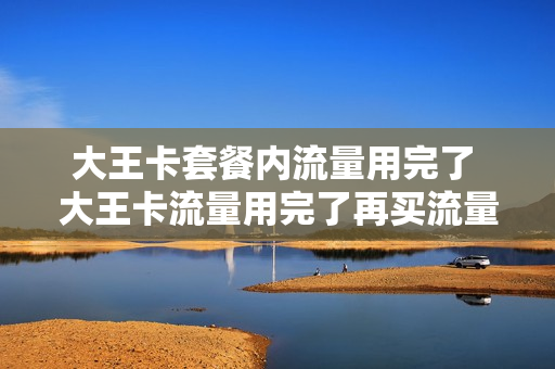 大王卡套餐内流量用完了 大王卡流量用完了再买流量可以用吗