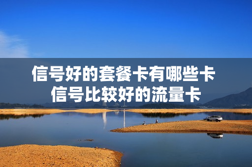 信号好的套餐卡有哪些卡 信号比较好的流量卡