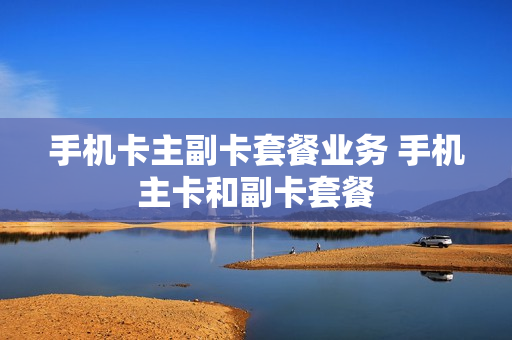 手机卡主副卡套餐业务 手机主卡和副卡套餐