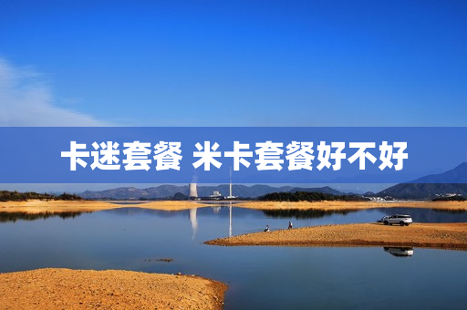 卡迷套餐 米卡套餐好不好