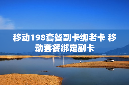 移动198套餐副卡绑老卡 移动套餐绑定副卡