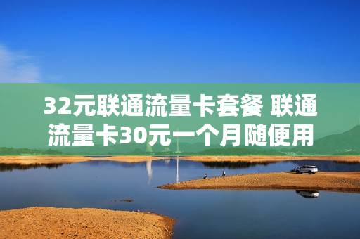 32元联通流量卡套餐 联通流量卡30元一个月随便用