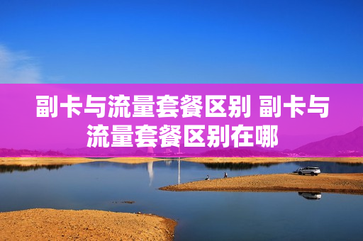 副卡与流量套餐区别 副卡与流量套餐区别在哪