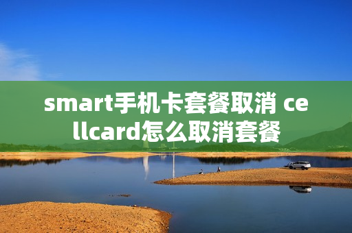 smart手机卡套餐取消 cellcard怎么取消套餐