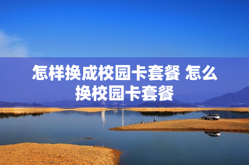 怎样换成校园卡套餐 怎么换校园卡套餐