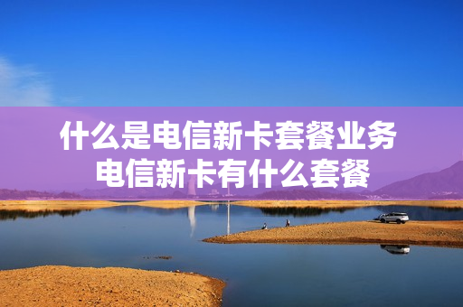 什么是电信新卡套餐业务 电信新卡有什么套餐
