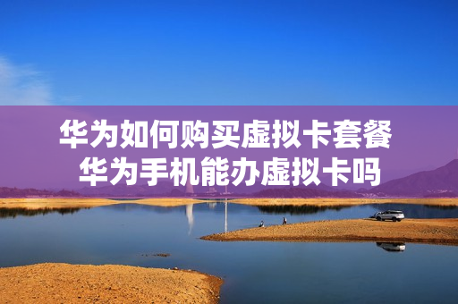 华为如何购买虚拟卡套餐 华为手机能办虚拟卡吗