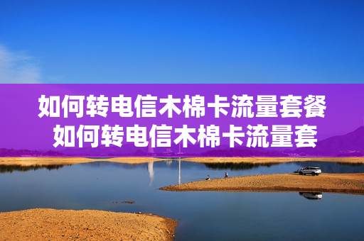 如何转电信木棉卡流量套餐 如何转电信木棉卡流量套餐费
