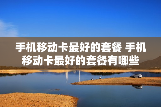 手机移动卡最好的套餐 手机移动卡最好的套餐有哪些