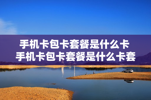 手机卡包卡套餐是什么卡 手机卡包卡套餐是什么卡套餐