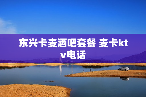 东兴卡麦酒吧套餐 麦卡ktv电话