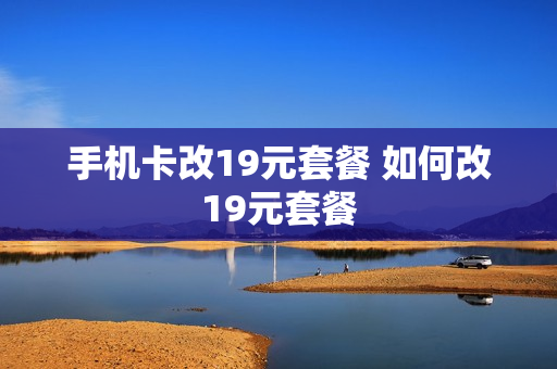手机卡改19元套餐 如何改19元套餐