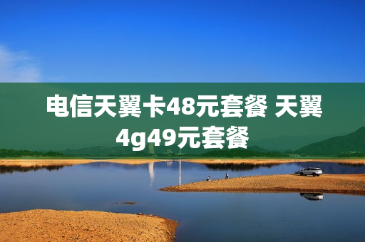 电信天翼卡48元套餐 天翼4g49元套餐