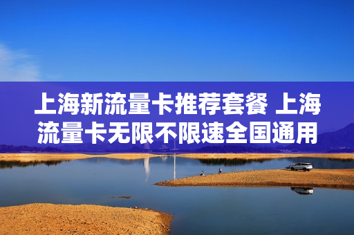 上海新流量卡推荐套餐 上海流量卡无限不限速全国通用