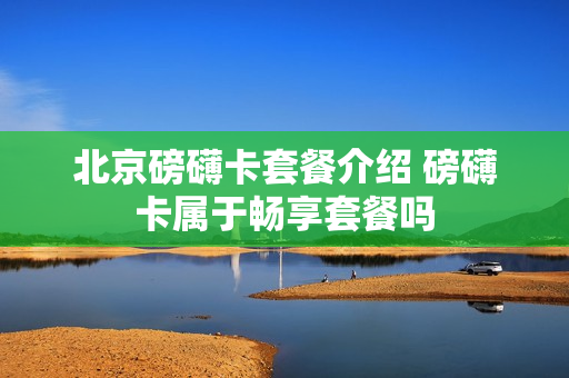 北京磅礴卡套餐介绍 磅礴卡属于畅享套餐吗