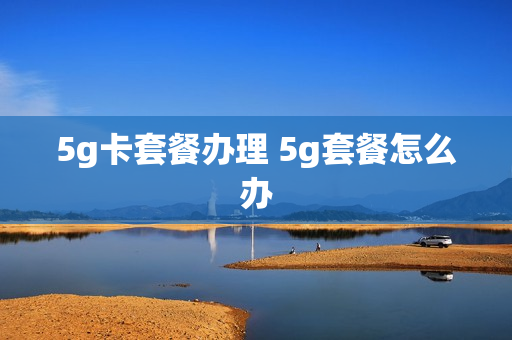 5g卡套餐办理 5g套餐怎么办