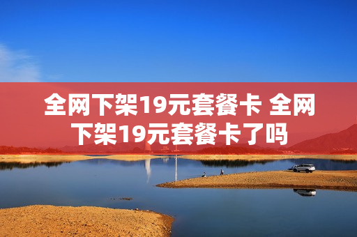 全网下架19元套餐卡 全网下架19元套餐卡了吗
