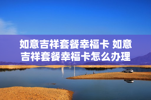 如意吉祥套餐幸福卡 如意吉祥套餐幸福卡怎么办理