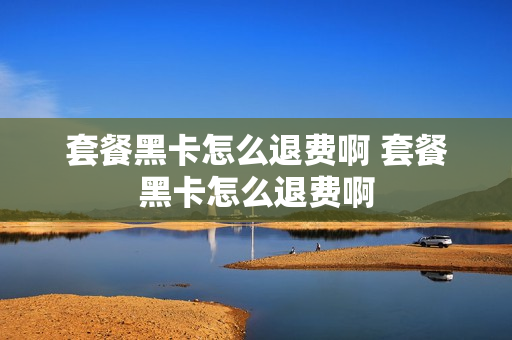 套餐黑卡怎么退费啊 套餐黑卡怎么退费啊
