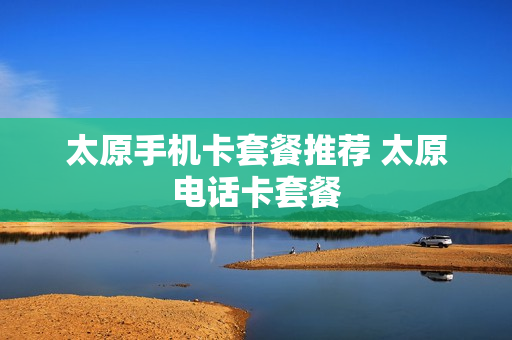 太原手机卡套餐推荐 太原电话卡套餐