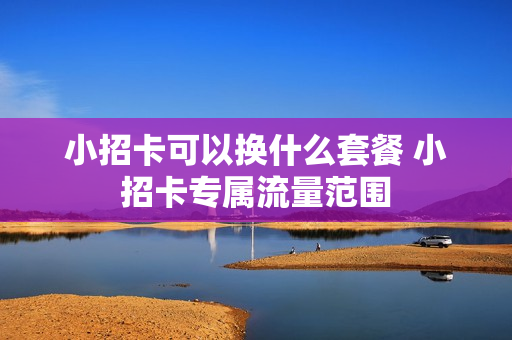 小招卡可以换什么套餐 小招卡专属流量范围