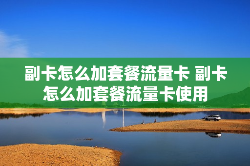 副卡怎么加套餐流量卡 副卡怎么加套餐流量卡使用