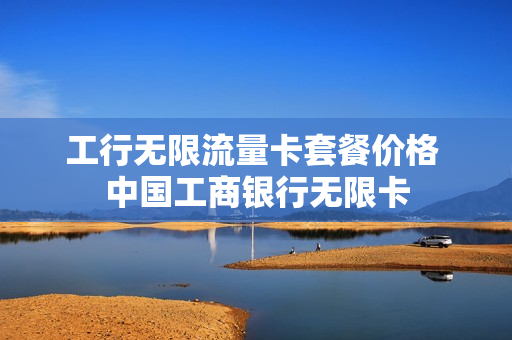 工行无限流量卡套餐价格 中国工商银行无限卡