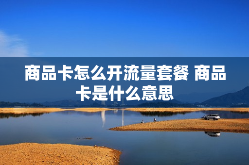商品卡怎么开流量套餐 商品卡是什么意思