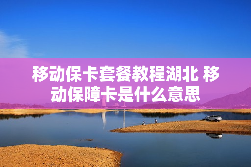 移动保卡套餐教程湖北 移动保障卡是什么意思