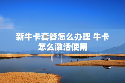 新牛卡套餐怎么办理 牛卡怎么激活使用