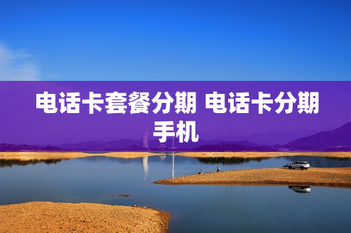 电话卡套餐分期 电话卡分期手机