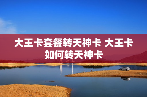 大王卡套餐转天神卡 大王卡如何转天神卡