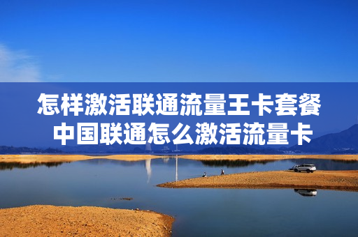 怎样激活联通流量王卡套餐 中国联通怎么激活流量卡