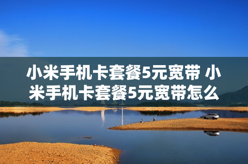 小米手机卡套餐5元宽带 小米手机卡套餐5元宽带怎么收费