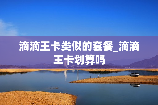 滴滴王卡类似的套餐_滴滴王卡划算吗