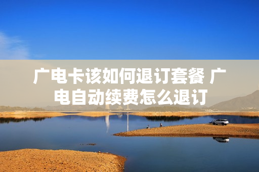 广电卡该如何退订套餐 广电自动续费怎么退订