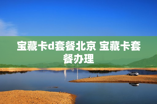 宝藏卡d套餐北京 宝藏卡套餐办理