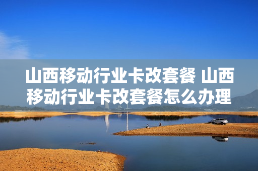 山西移动行业卡改套餐 山西移动行业卡改套餐怎么办理