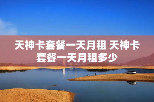 天神卡套餐一天月租 天神卡套餐一天月租多少
