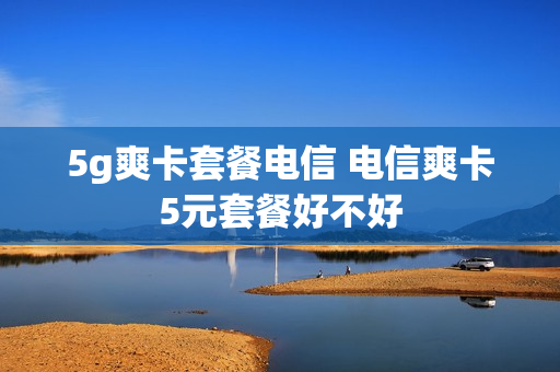 5g爽卡套餐电信 电信爽卡5元套餐好不好