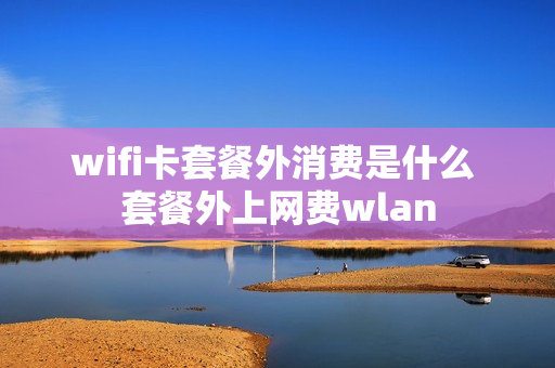 wifi卡套餐外消费是什么 套餐外上网费wlan