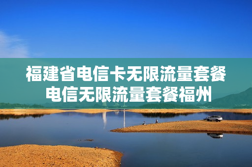 福建省电信卡无限流量套餐 电信无限流量套餐福州